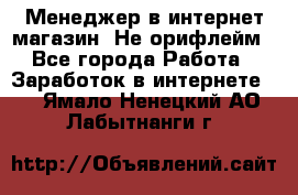 Менеджер в интернет-магазин. Не орифлейм - Все города Работа » Заработок в интернете   . Ямало-Ненецкий АО,Лабытнанги г.